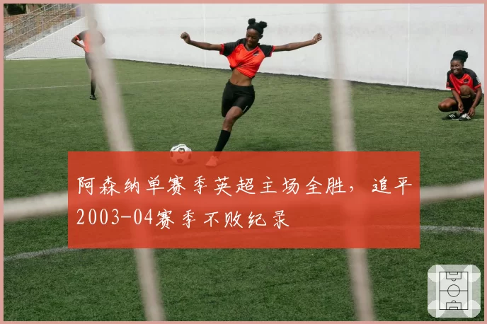 阿森纳单赛季英超主场全胜，追平2003-04赛季不败纪录
