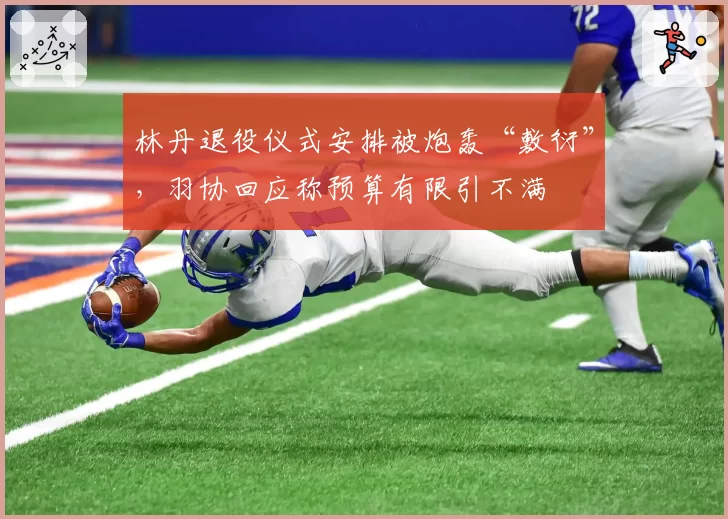 林丹退役仪式安排被炮轰“敷衍”，羽协回应称预算有限引不满