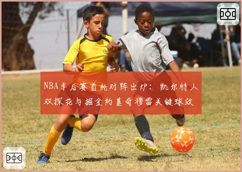 NBA季后赛首轮对阵出炉：凯尔特人双探花与掘金约基奇穆雷关键球效率解析