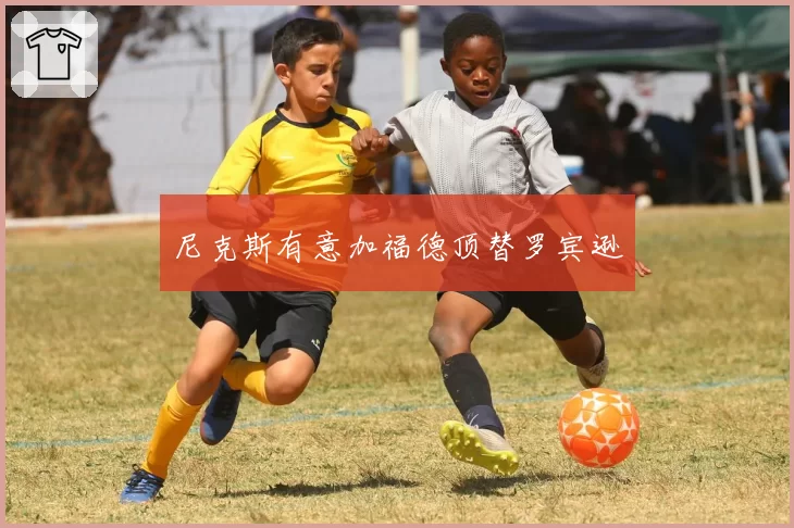 尼克斯有意加福德顶替罗宾逊
