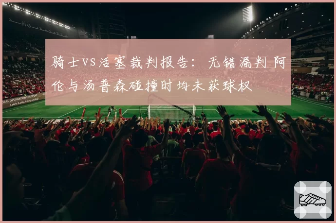 骑士vs活塞裁判报告：无错漏判 阿伦与汤普森碰撞时均未获球权