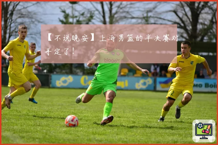 【不说晚安】上海男篮的半决赛对手定了！