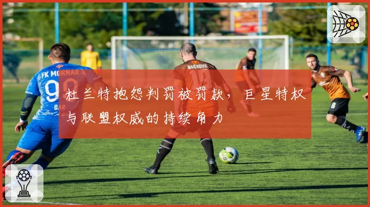 杜兰特抱怨判罚被罚款，巨星特权与联盟权威的持续角力
