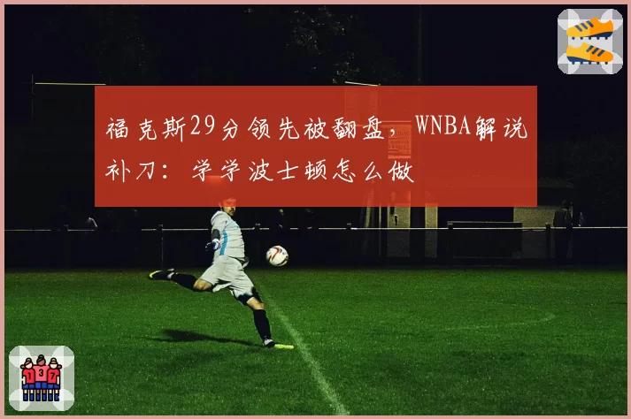福克斯29分领先被翻盘,WNBA解说补刀:学学波士顿怎么做