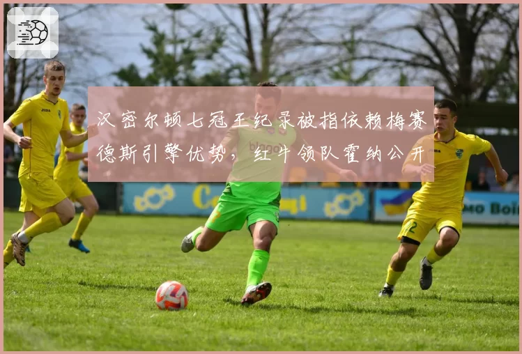 汉密尔顿七冠王纪录被指依赖梅赛德斯引擎优势，红牛领队霍纳公开质疑