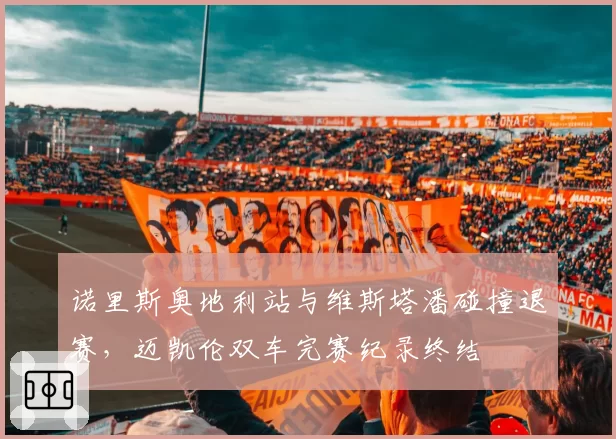 诺里斯奥地利站与维斯塔潘碰撞退赛，迈凯伦双车完赛纪录终结