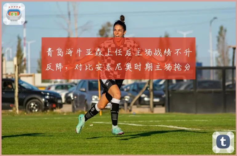 青岛海牛亚森上任后主场战绩不升反降，对比安东尼奥时期主场抢分率下降四成