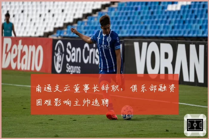 南通支云董事长辞职，俱乐部融资困难影响主帅选聘