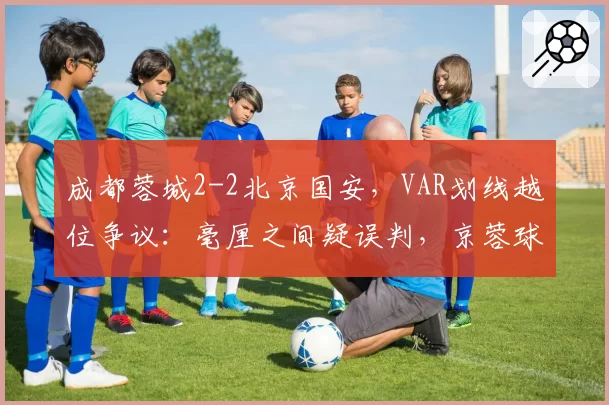 成都蓉城2-2北京国安，VAR划线越位争议：毫厘之间疑误判，京蓉球迷网上激辩