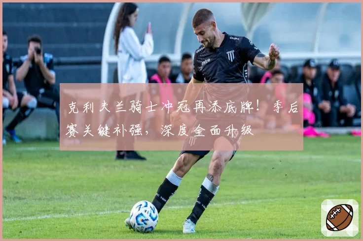 克利夫兰骑士冲冠再添底牌！季后赛关键补强，深度全面升级