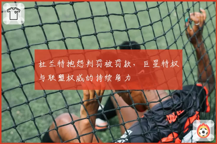 杜兰特抱怨判罚被罚款，巨星特权与联盟权威的持续角力