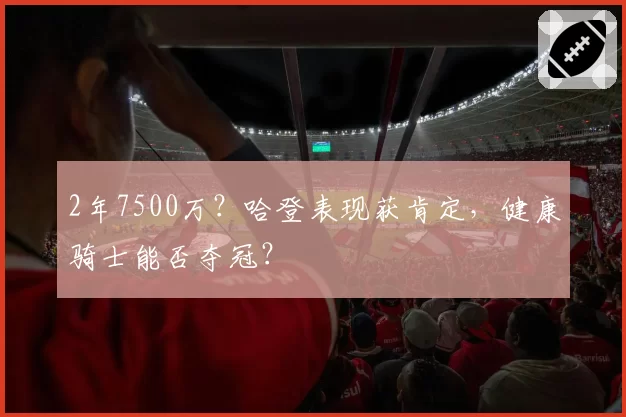 2年7500万？哈登表现获肯定，健康骑士能否夺冠？