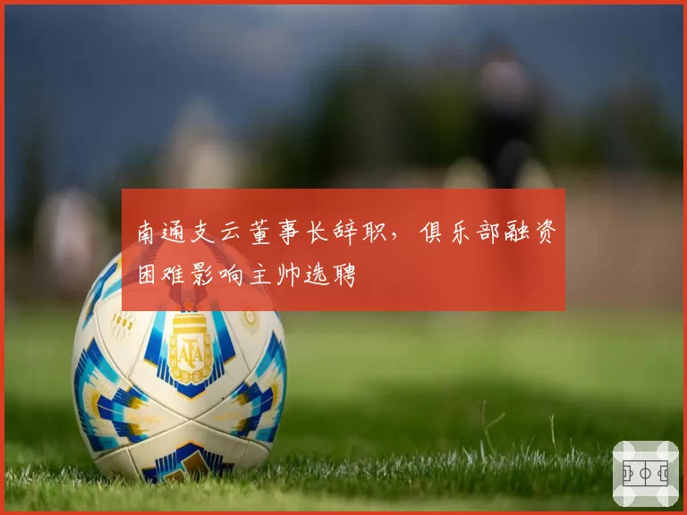 南通支云董事长辞职，俱乐部融资困难影响主帅选聘