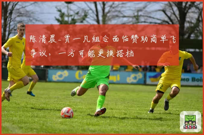 陈清晨_贾一凡组合面临赞助商单飞争议，一方可能更换搭档