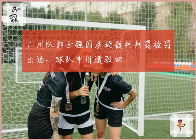 广州队郭士强因质疑裁判判罚被罚出场，球队申诉遭驳回