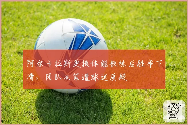 阿尔卡拉斯更换体能教练后胜率下滑，团队决策遭球迷质疑