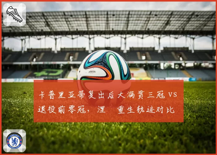 卡普里亚蒂复出后大满贯三冠 vs 退役前零冠，涅槃重生轨迹对比