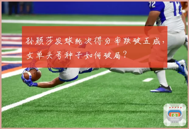 孙颖莎发球轮次得分率跌破五成，女单头号种子如何破局？