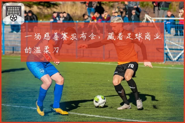 一场慈善赛发布会，藏着足球商业的温柔刀