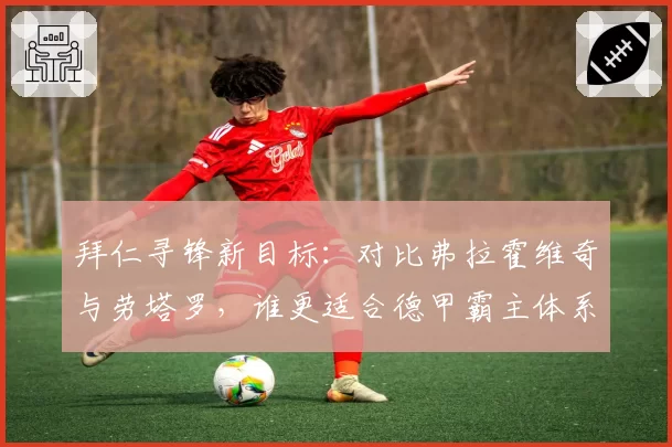 拜仁寻锋新目标：对比弗拉霍维奇与劳塔罗，谁更适合德甲霸主体系？