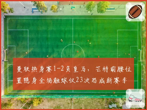 曼联热身赛1-2负皇马，芒特前腰位置隐身全场触球仅23次恐成新赛季软肋？