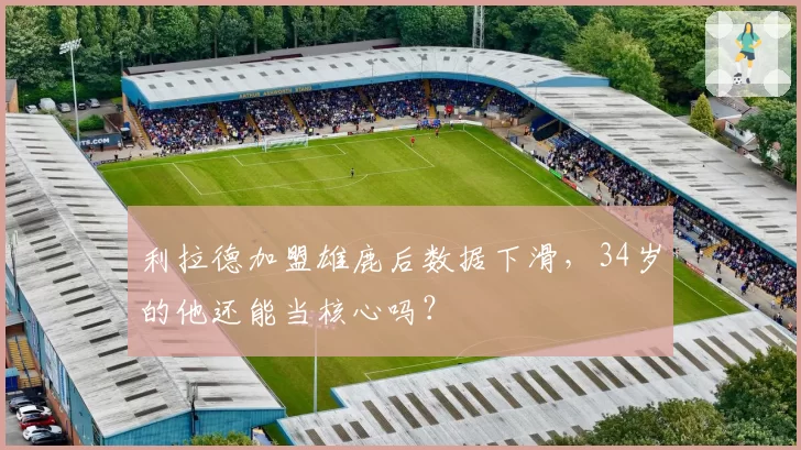 利拉德加盟雄鹿后数据下滑，34岁的他还能当核心吗？