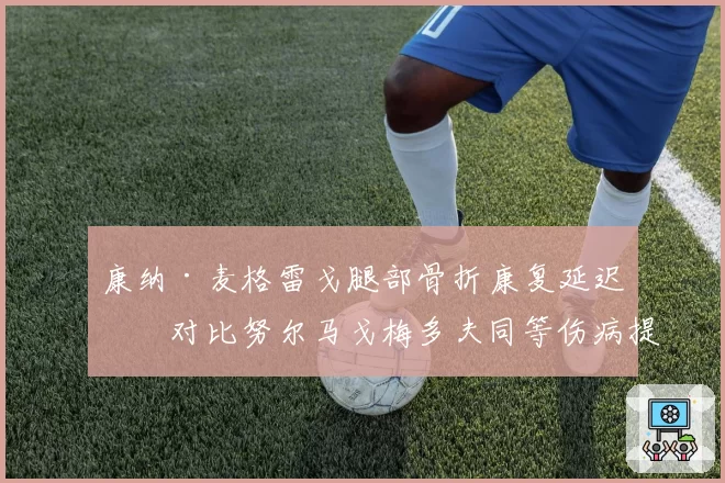 康纳·麦格雷戈腿部骨折康复延迟，对比努尔马戈梅多夫同等伤病提前三周复出
