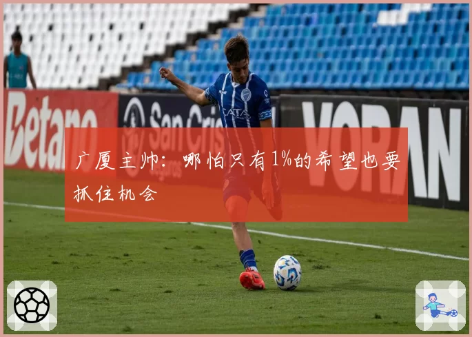 广厦主帅：哪怕只有1%的希望也要抓住机会