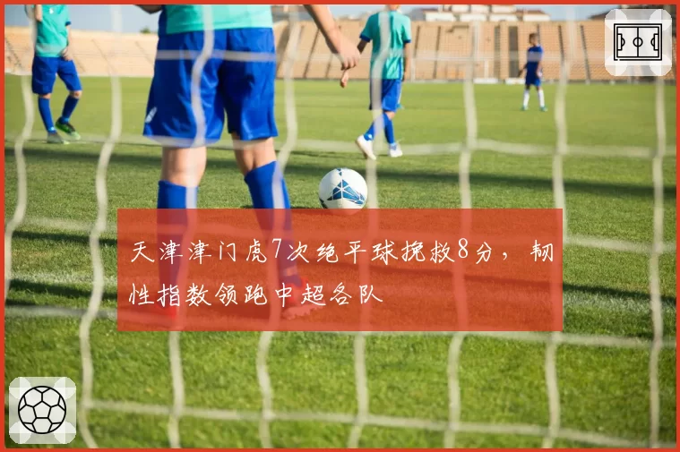 天津津门虎7次绝平球挽救8分，韧性指数领跑中超各队