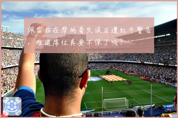 佩雷兹在摩纳哥失误后遭红牛警告,难道席位真要不保了吗?
