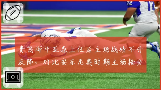 青岛海牛亚森上任后主场战绩不升反降，对比安东尼奥时期主场抢分率下降四成