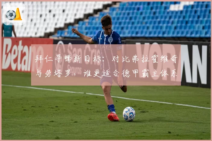 拜仁寻锋新目标：对比弗拉霍维奇与劳塔罗，谁更适合德甲霸主体系？