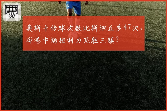 奥斯卡传球次数比斯坦丘多47次，海港中场控制力完胜三镇？