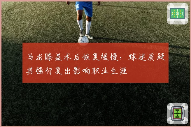 马龙膝盖术后恢复缓慢，球迷质疑其强行复出影响职业生涯