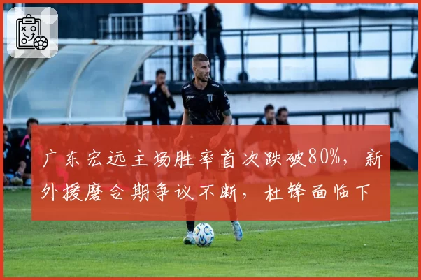 广东宏远主场胜率首次跌破80%,新外援磨合期争议不断,杜锋面临下课危机?