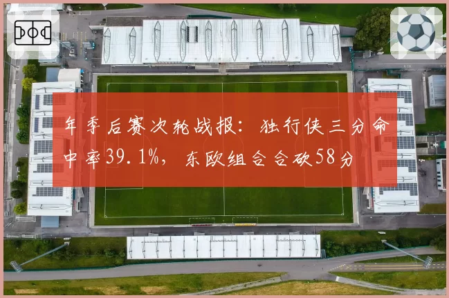 年季后赛次轮战报：独行侠三分命中率39.1%，东欧组合合砍58分