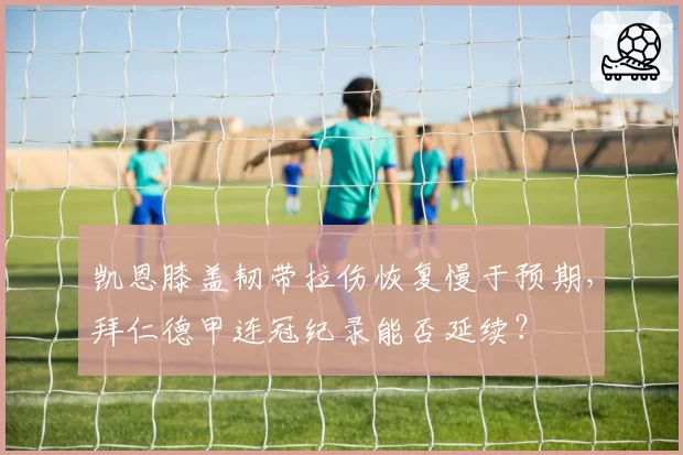 凯恩膝盖韧带拉伤恢复慢于预期，拜仁德甲连冠纪录能否延续？