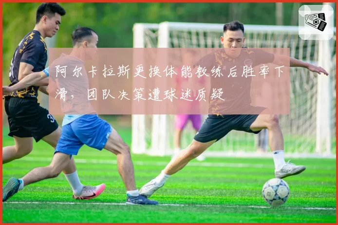 阿尔卡拉斯更换体能教练后胜率下滑，团队决策遭球迷质疑