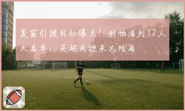 夏窗引援目标曝光！利物浦列12人大名单，英超或迎来大结局