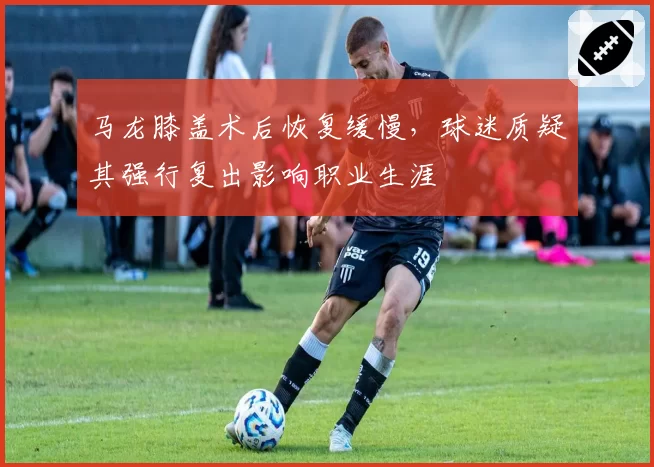 马龙膝盖术后恢复缓慢，球迷质疑其强行复出影响职业生涯