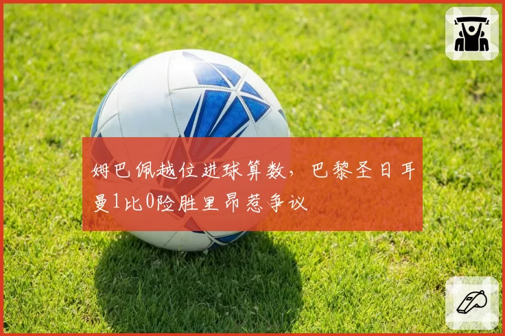 姆巴佩越位进球算数，巴黎圣日耳曼1比0险胜里昂惹争议