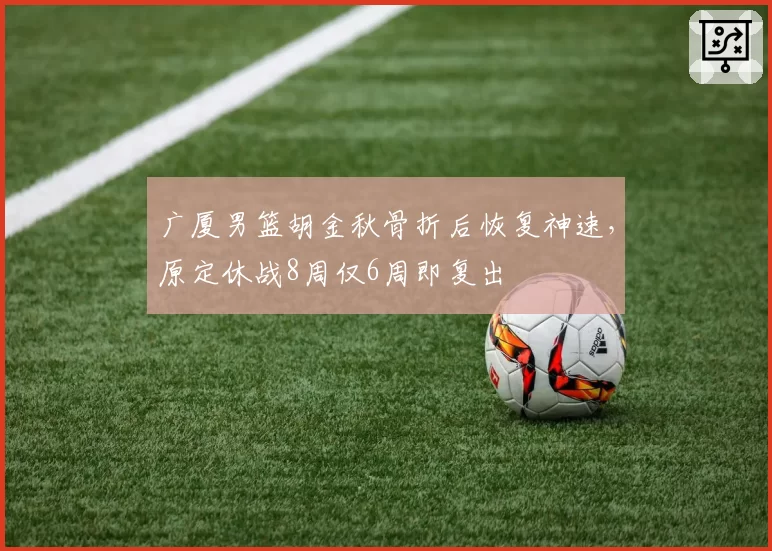 广厦男篮胡金秋骨折后恢复神速，原定休战8周仅6周即复出