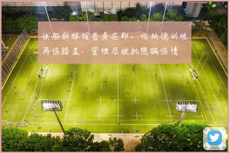 快船新球馆首秀在即，伦纳德训练再伤膝盖，管理层被批隐瞒伤情