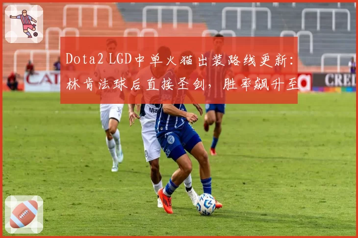 Dota2 LGD中单火猫出装路线更新：林肯法球后直接圣剑，胜率飙升至82%