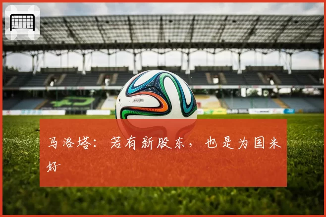 马洛塔：若有新股东，也是为国米好