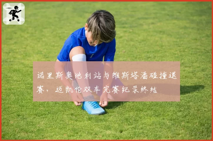 诺里斯奥地利站与维斯塔潘碰撞退赛，迈凯伦双车完赛纪录终结