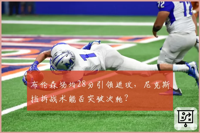 布伦森场均28分引领进攻，尼克斯挡拆战术能否突破次轮？