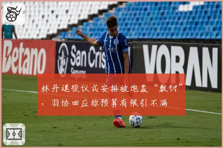 林丹退役仪式安排被炮轰“敷衍”，羽协回应称预算有限引不满