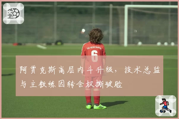 阿贾克斯高层内斗升级，技术总监与主教练因转会权撕破脸