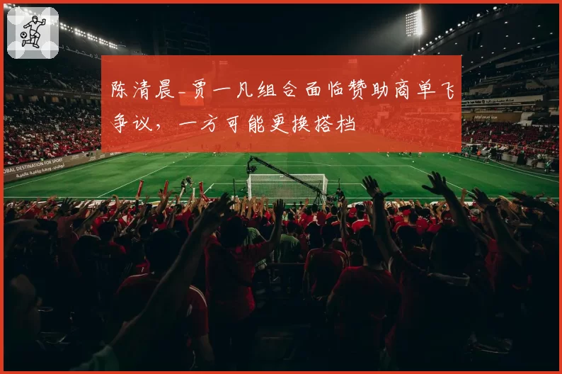 陈清晨_贾一凡组合面临赞助商单飞争议，一方可能更换搭档